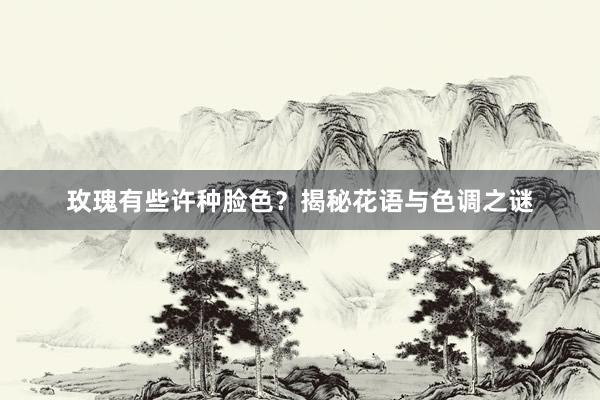玫瑰有些许种脸色？揭秘花语与色调之谜