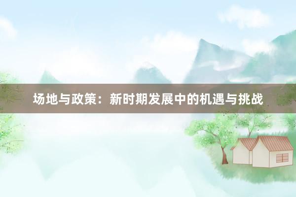 场地与政策：新时期发展中的机遇与挑战