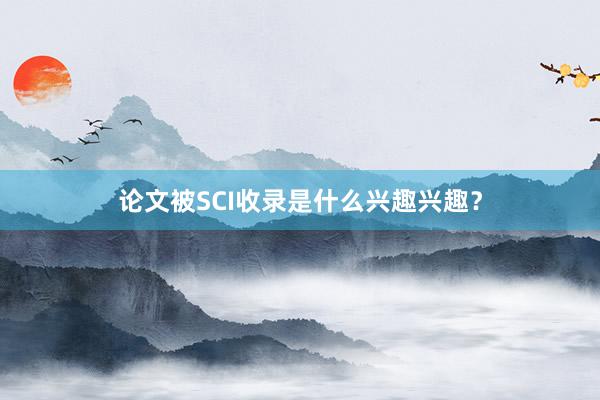 论文被SCI收录是什么兴趣兴趣？