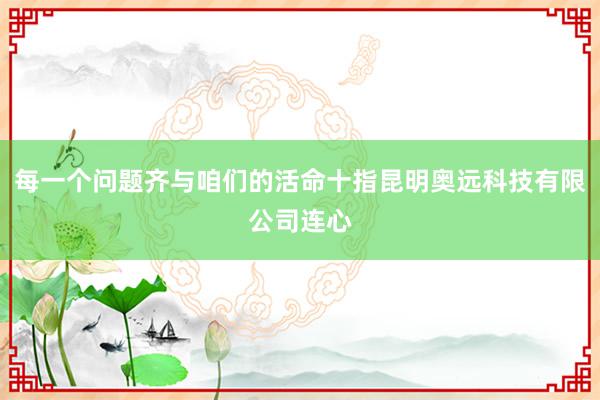 每一个问题齐与咱们的活命十指昆明奥远科技有限公司连心