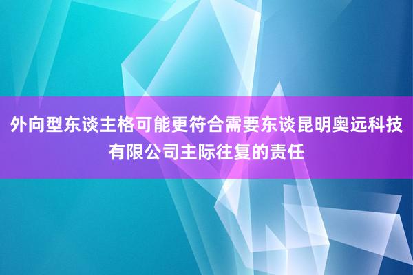 外向型东谈主格可能更符合需要东谈昆明奥远科技有限公司主际往复的责任