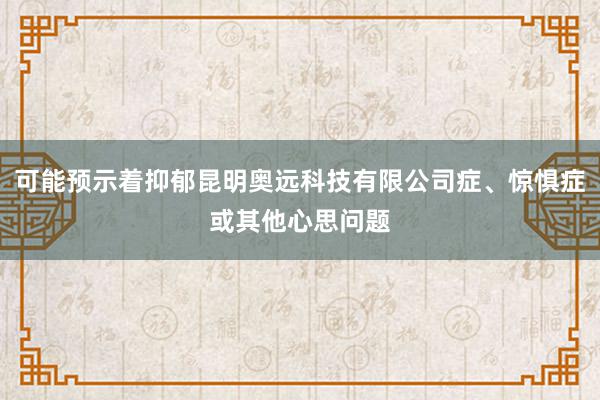 可能预示着抑郁昆明奥远科技有限公司症、惊惧症或其他心思问题
