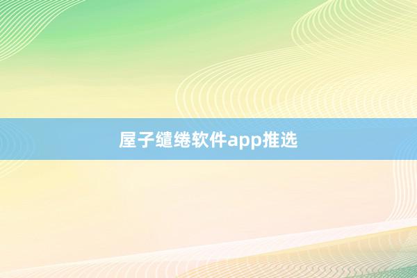 屋子缱绻软件app推选