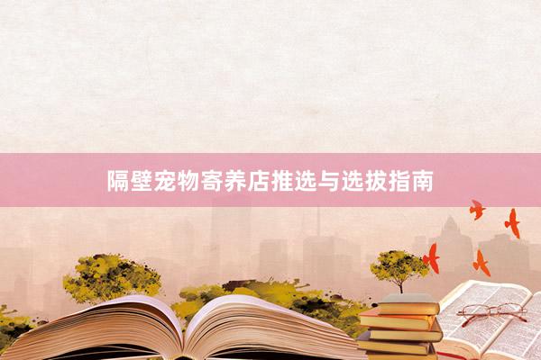 隔壁宠物寄养店推选与选拔指南