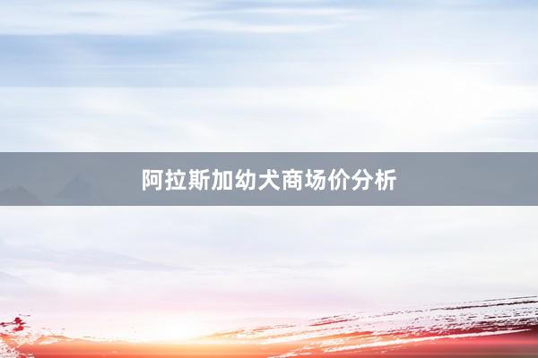 阿拉斯加幼犬商场价分析