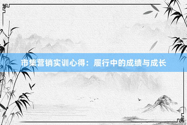 市集营销实训心得：履行中的成绩与成长